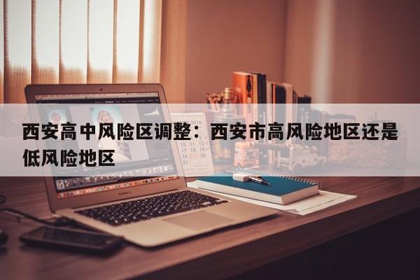 西安高中风险区调整:西安市高风险地区还是低风险地区