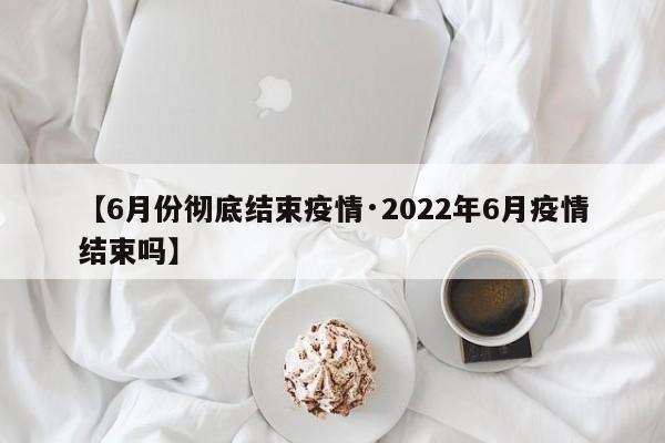 【6月份彻底结束疫情·2022年6月疫情结束吗】