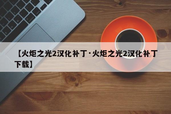 【火炬之光2汉化补丁·火炬之光2汉化补丁下载】