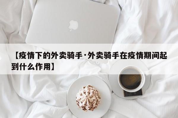 【疫情下的外卖骑手·外卖骑手在疫情期间起到什么作用】