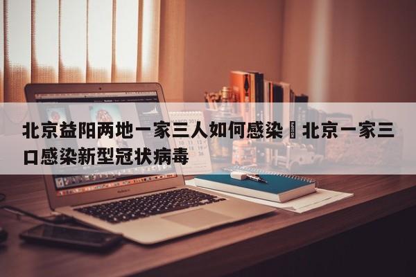 北京益阳两地一家三人如何感染›北京一家三口感染新型冠状病毒