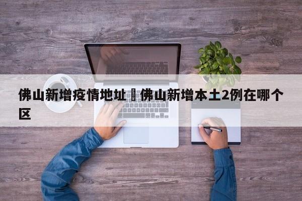 佛山新增疫情地址›佛山新增本土2例在哪个区
