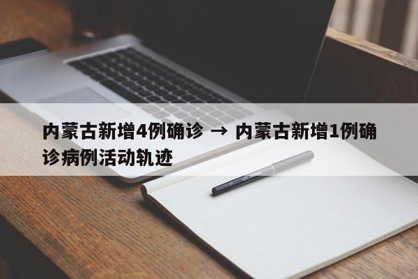 内蒙古新增4例确诊 → 内蒙古新增1例确诊病例活动轨迹