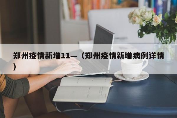 郑州疫情新增11—(郑州疫情新增病例详情)