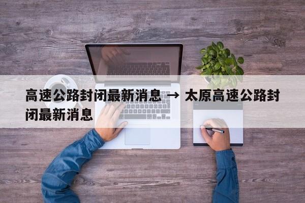 高速公路封闭最新消息 → 太原高速公路封闭最新消息