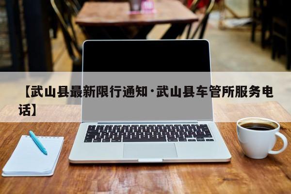 【武山县最新限行通知·武山县车管所服务电话】