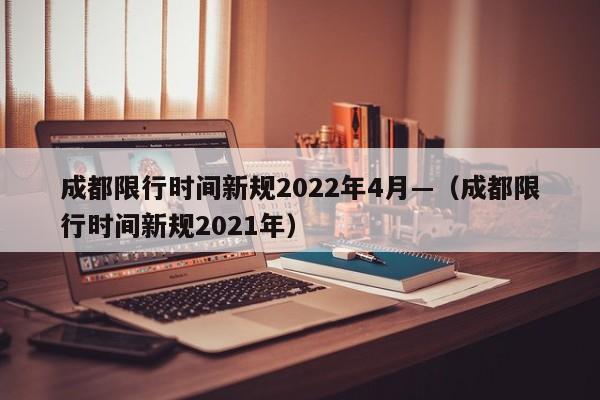 成都限行时间新规2022年4月—（成都限行时间新规2021年）
