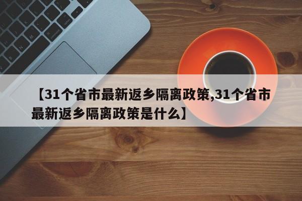 【31个省市最新返乡隔离政策,31个省市最新返乡隔离政策是什么】