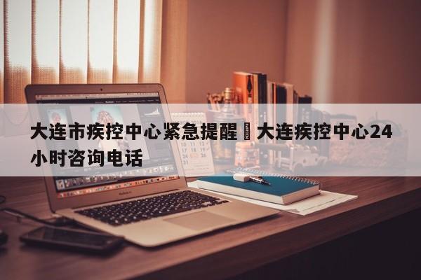 大连市疾控中心紧急提醒›大连疾控中心24小时咨询电话