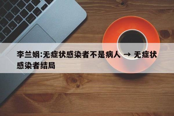李兰娟:无症状感染者不是病人 → 无症状感染者结局