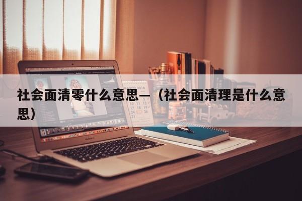 社会面清零什么意思—（社会面清理是什么意思）