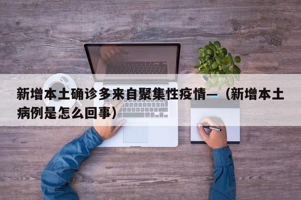 新增本土确诊多来自聚集性疫情—(新增本土病例是怎么回事)