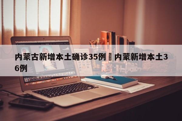 内蒙古新增本土确诊35例›内蒙新增本土36例