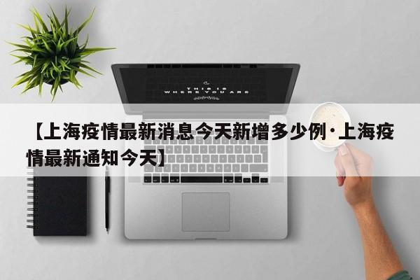 【上海疫情最新消息今天新增多少例·上海疫情最新通知今天】