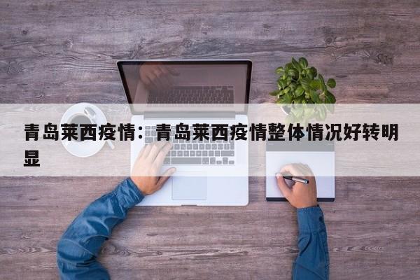 青岛莱西疫情:青岛莱西疫情整体情况好转明显