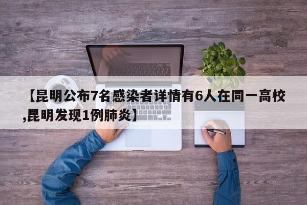 【昆明公布7名感染者详情有6人在同一高校,昆明发现1例肺炎】