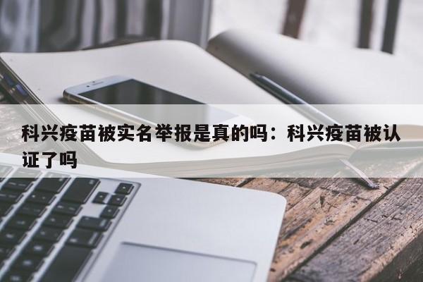 科兴疫苗被实名举报是真的吗:科兴疫苗被认证了吗