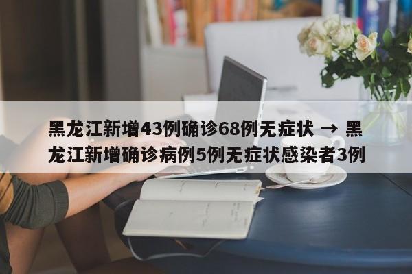黑龙江新增43例确诊68例无症状 → 黑龙江新增确诊病例5例无症状感染者3例