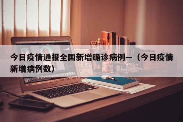 今日疫情通报全国新增确诊病例—（今日疫情新增病例数）