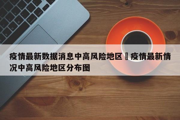 疫情最新数据消息中高风险地区›疫情最新情况中高风险地区分布图