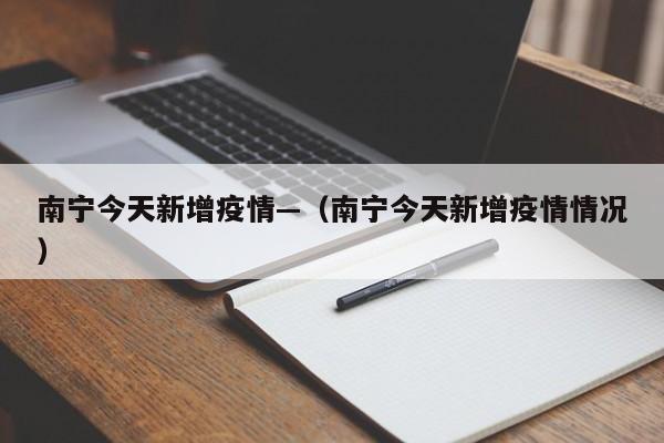 南宁今天新增疫情—(南宁今天新增疫情情况)