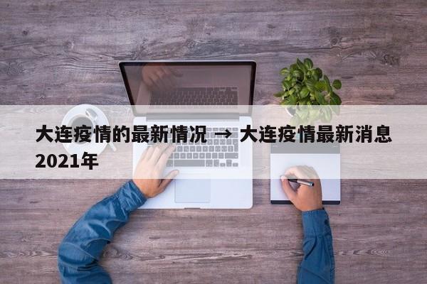 大连疫情的最新情况 → 大连疫情最新消息2021年