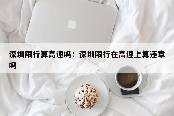 深圳限行算高速吗:深圳限行在高速上算违章吗