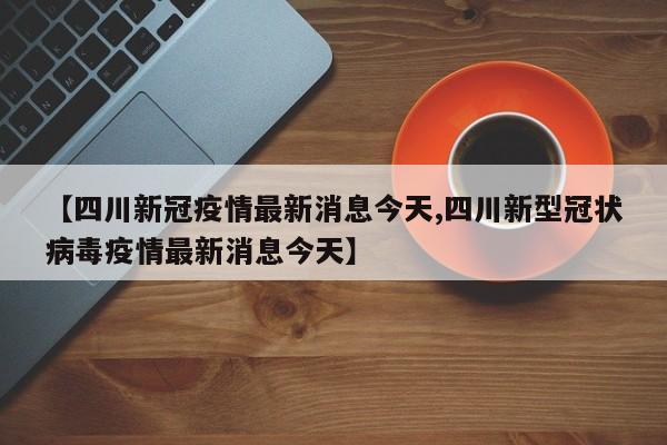 【四川新冠疫情最新消息今天,四川新型冠状病毒疫情最新消息今天】