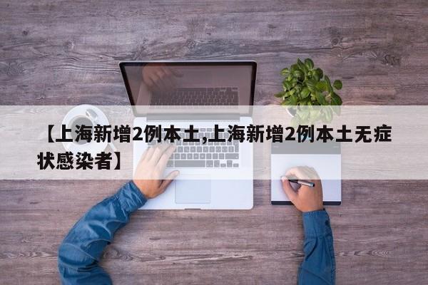 【上海新增2例本土,上海新增2例本土无症状感染者】