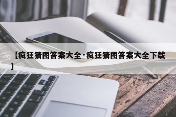 【疯狂猜图答案大全·疯狂猜图答案大全下载】
