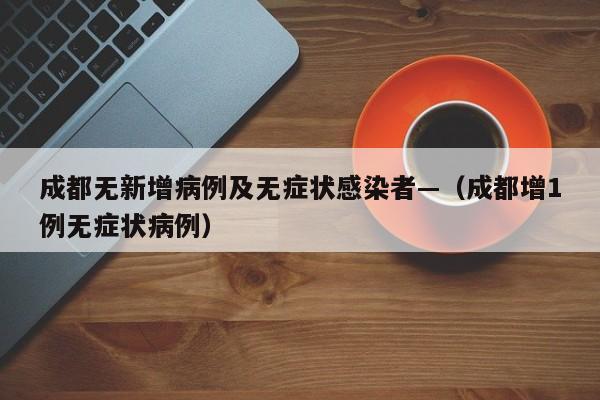 成都无新增病例及无症状感染者—(成都增1例无症状病例)