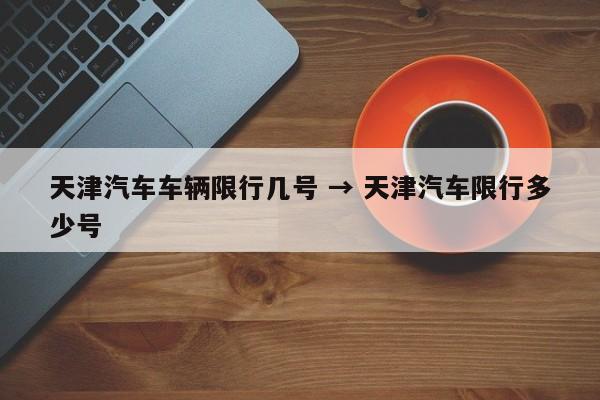 天津汽车车辆限行几号 → 天津汽车限行多少号