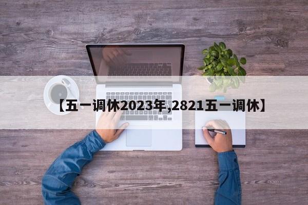 【五一调休2023年,2821五一调休】