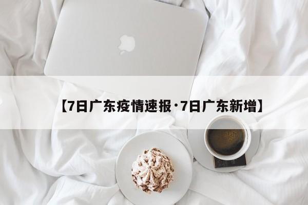 【7日广东疫情速报·7日广东新增】