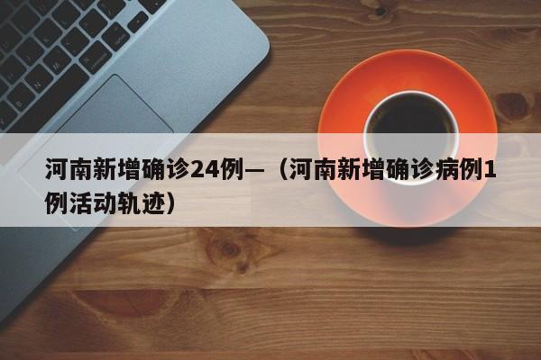河南新增确诊24例—（河南新增确诊病例1例活动轨迹）