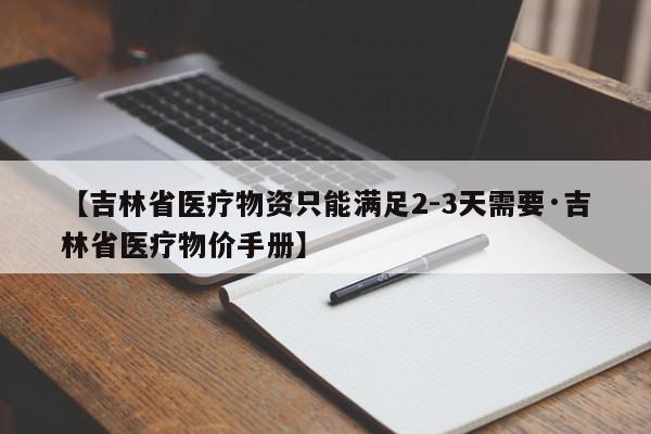 【吉林省医疗物资只能满足2-3天需要·吉林省医疗物价手册】