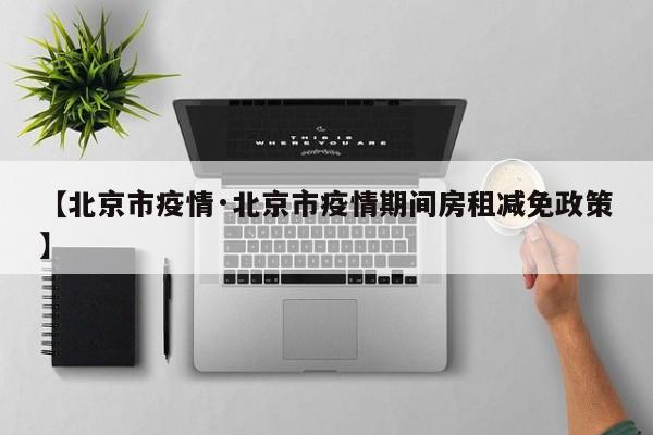 【北京市疫情·北京市疫情期间房租减免政策】