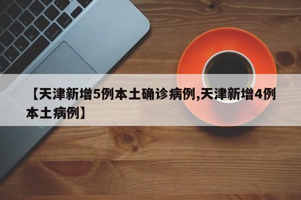 【天津新增5例本土确诊病例,天津新增4例本土病例】