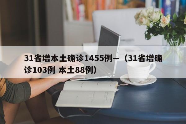 31省增本土确诊1455例—(31省增确诊103例 本土88例)