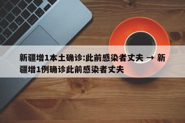 新疆增1本土确诊:此前感染者丈夫 → 新疆增1例确诊此前感染者丈夫