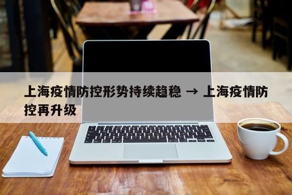 上海疫情防控形势持续趋稳 → 上海疫情防控再升级