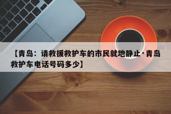 【青岛：请救援救护车的市民就地静止·青岛救护车电话号码多少】