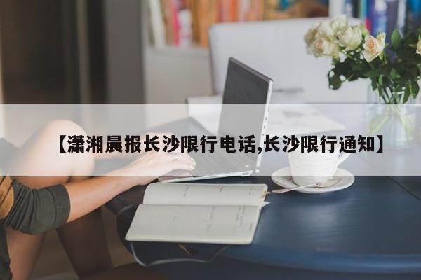 【潇湘晨报长沙限行电话,长沙限行通知】