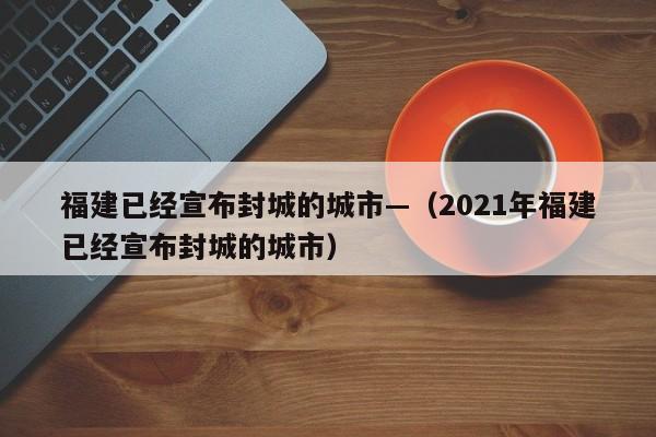 福建已经宣布封城的城市—（2021年福建已经宣布封城的城市）