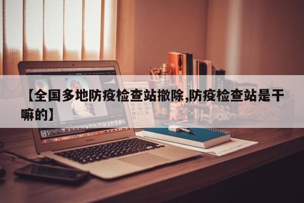 【全国多地防疫检查站撤除,防疫检查站是干嘛的】