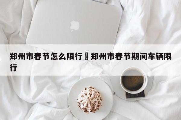 郑州市春节怎么限行›郑州市春节期间车辆限行