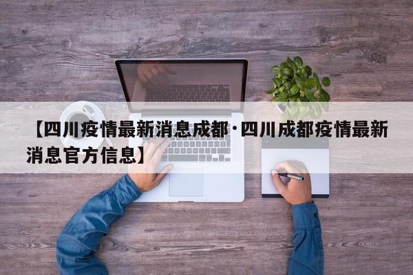 【四川疫情最新消息成都·四川成都疫情最新消息官方信息】