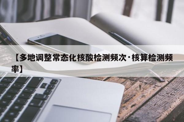 【多地调整常态化核酸检测频次·核算检测频率】