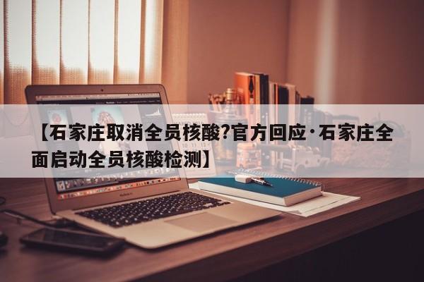 【石家庄取消全员核酸?官方回应·石家庄全面启动全员核酸检测】