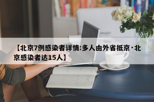 【北京7例感染者详情:多人由外省抵京·北京感染者达15人】